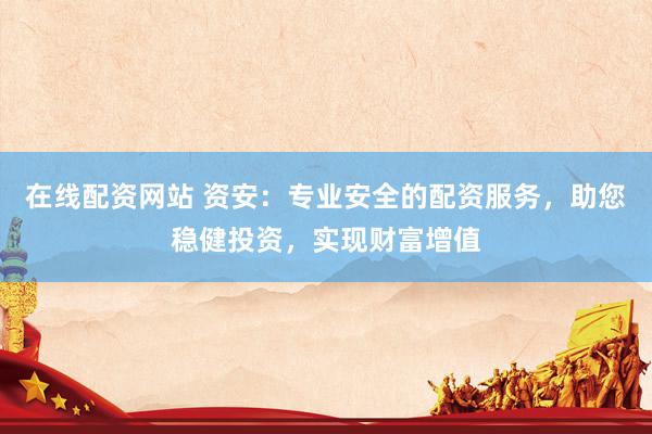 在线配资网站 资安：专业安全的配资服务，助您稳健投资，实现财富增值