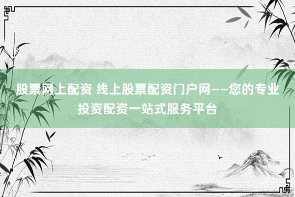股票网上配资 线上股票配资门户网——您的专业投资配资一站式服务平台