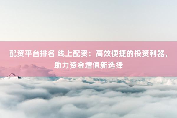 配资平台排名 线上配资：高效便捷的投资利器，助力资金增值新选择