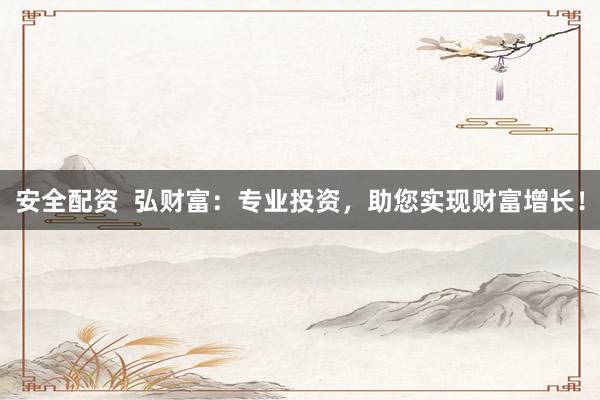 安全配资  弘财富：专业投资，助您实现财富增长！