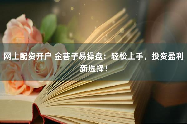 网上配资开户 金巷子易操盘：轻松上手，投资盈利新选择！