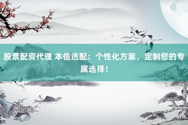 股票配资代理 本信选配：个性化方案，定制您的专属选择！