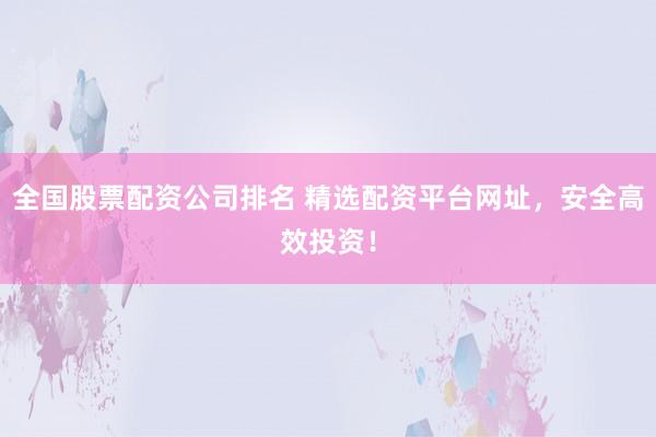 全国股票配资公司排名 精选配资平台网址，安全高效投资！