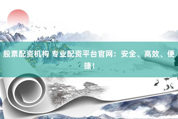 股票配资机构 专业配资平台官网：安全、高效、便捷！