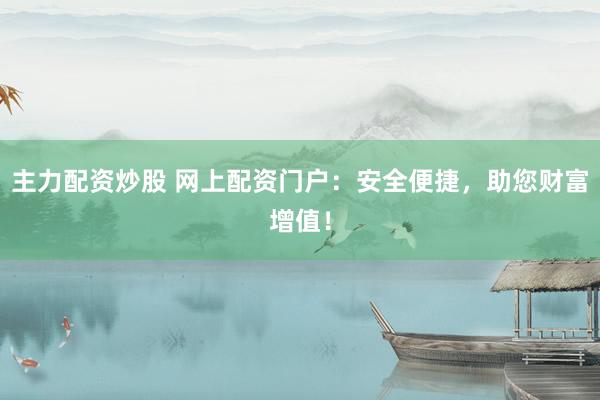 主力配资炒股 网上配资门户：安全便捷，助您财富增值！