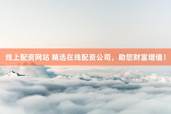 线上配资网站 精选在线配资公司，助您财富增值！