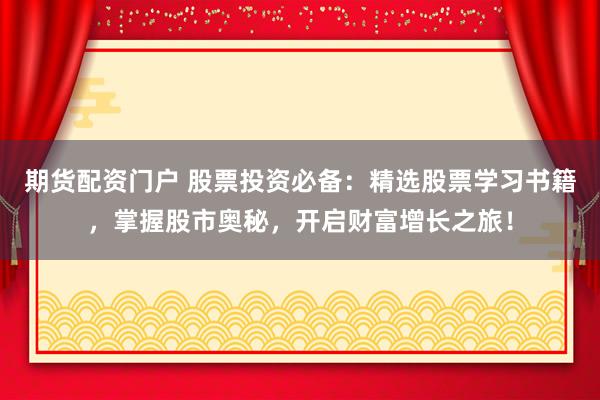 期货配资门户 股票投资必备：精选股票学习书籍，掌握股市奥秘，开启财富增长之旅！