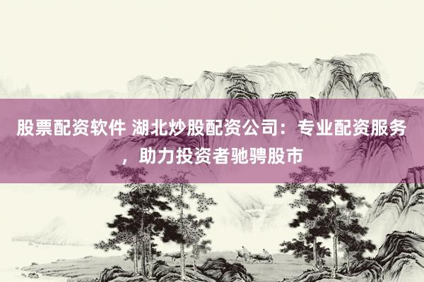 股票配资软件 湖北炒股配资公司：专业配资服务，助力投资者驰骋股市