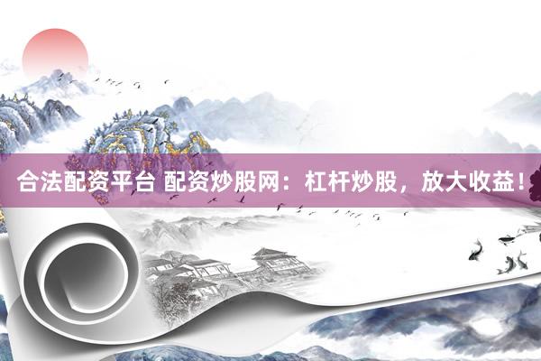 合法配资平台 配资炒股网：杠杆炒股，放大收益！