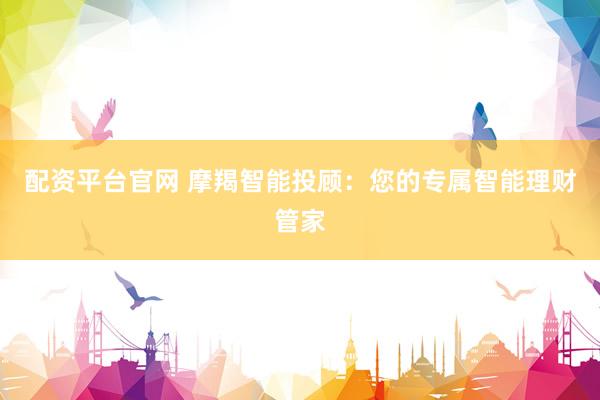配资平台官网 摩羯智能投顾：您的专属智能理财管家