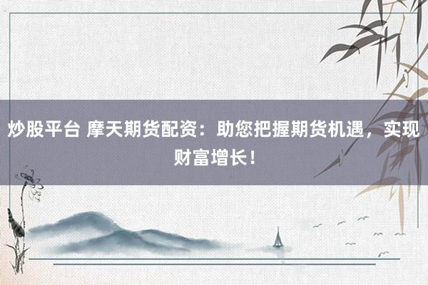 炒股平台 摩天期货配资：助您把握期货机遇，实现财富增长！