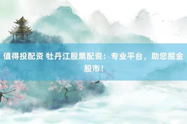 值得投配资 牡丹江股票配资：专业平台，助您掘金股市！