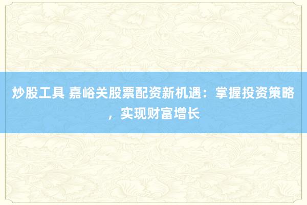 炒股工具 嘉峪关股票配资新机遇：掌握投资策略，实现财富增长