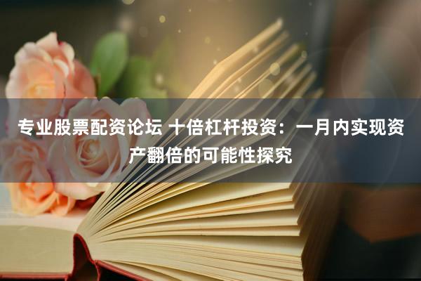专业股票配资论坛 十倍杠杆投资：一月内实现资产翻倍的可能性探究