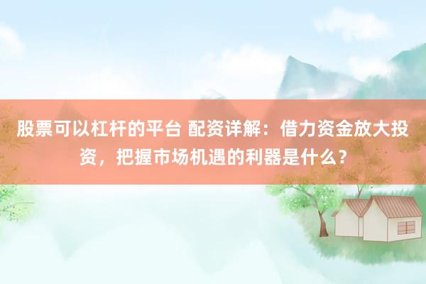 股票可以杠杆的平台 配资详解：借力资金放大投资，把握市场机遇的利器是什么？