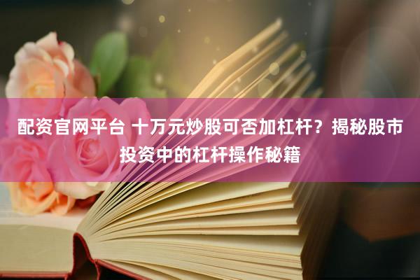 配资官网平台 十万元炒股可否加杠杆？揭秘股市投资中的杠杆操作秘籍