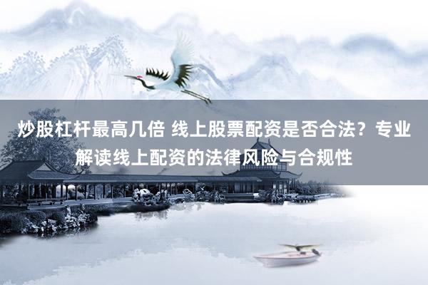 炒股杠杆最高几倍 线上股票配资是否合法？专业解读线上配资的法律风险与合规性