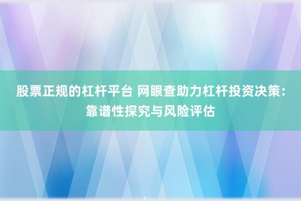 股票正规的杠杆平台 网眼查助力杠杆投资决策：靠谱性探究与风险评估