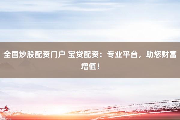 全国炒股配资门户 宝贷配资：专业平台，助您财富增值！