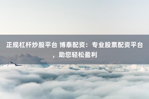 正规杠杆炒股平台 博泰配资：专业股票配资平台，助您轻松盈利
