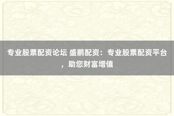 专业股票配资论坛 盛鹏配资：专业股票配资平台，助您财富增值