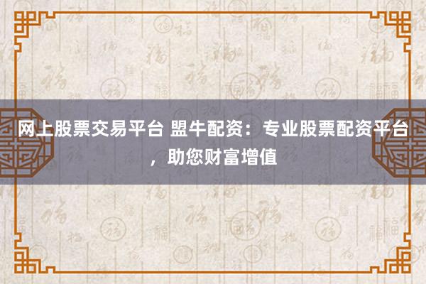 网上股票交易平台 盟牛配资：专业股票配资平台，助您财富增值