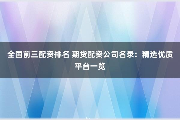 全国前三配资排名 期货配资公司名录：精选优质平台一览