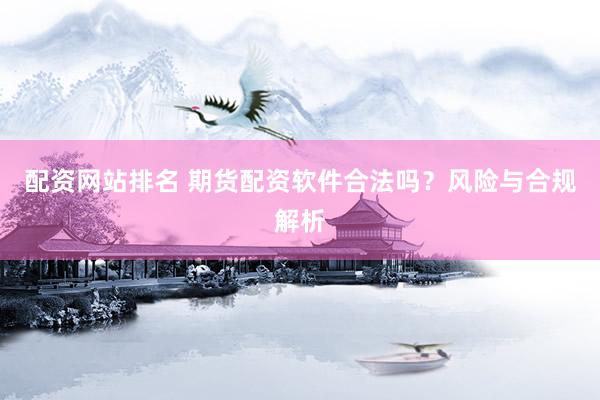 配资网站排名 期货配资软件合法吗？风险与合规解析