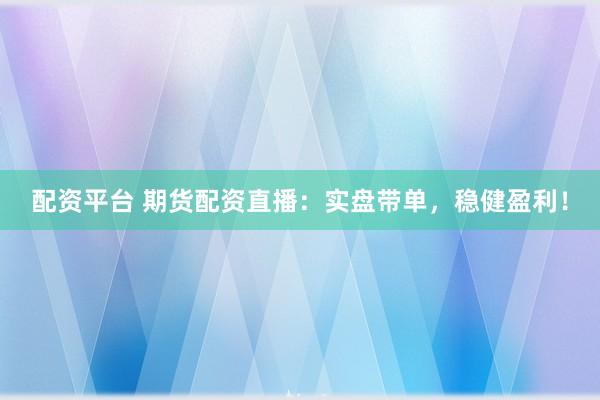 配资平台 期货配资直播：实盘带单，稳健盈利！