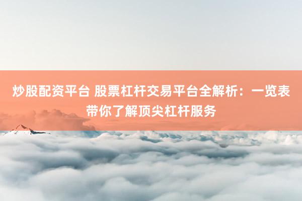 炒股配资平台 股票杠杆交易平台全解析：一览表带你了解顶尖杠杆服务