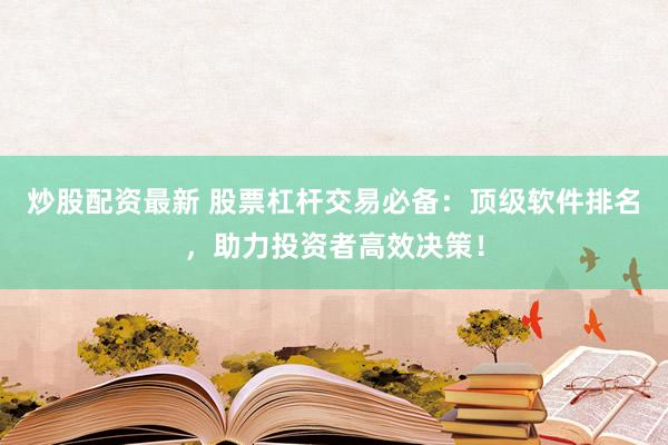 炒股配资最新 股票杠杆交易必备：顶级软件排名，助力投资者高效决策！