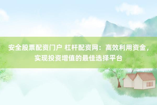 安全股票配资门户 杠杆配资网：高效利用资金，实现投资增值的最佳选择平台