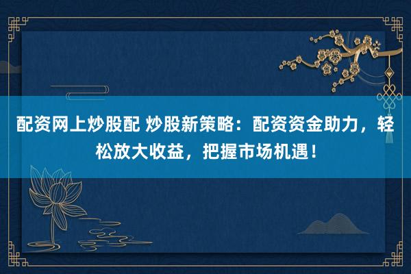 配资网上炒股配 炒股新策略：配资资金助力，轻松放大收益，把握市场机遇！