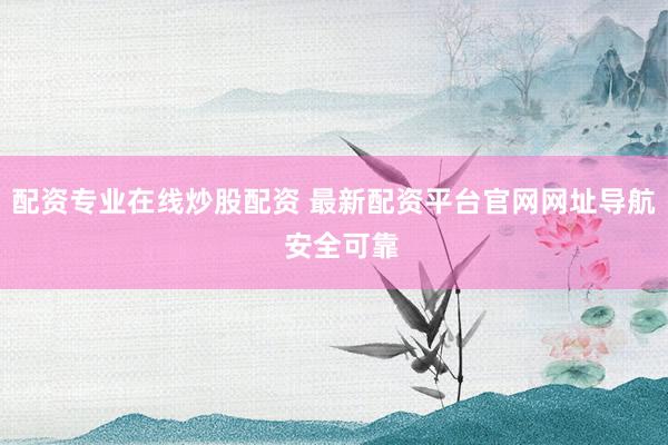 配资专业在线炒股配资 最新配资平台官网网址导航  安全可靠