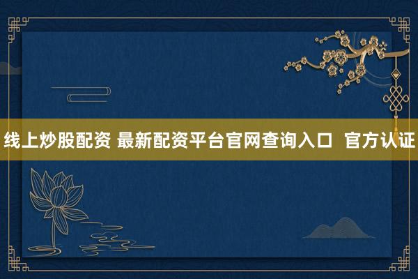 线上炒股配资 最新配资平台官网查询入口  官方认证