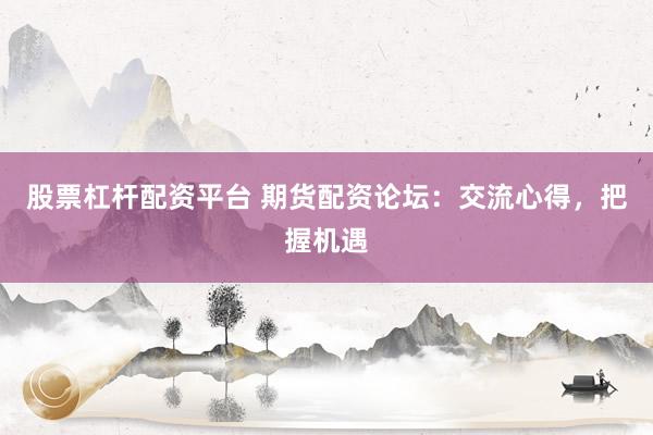 股票杠杆配资平台 期货配资论坛：交流心得，把握机遇