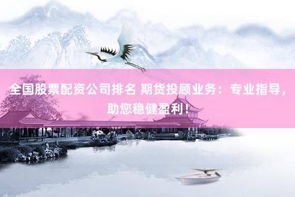 全国股票配资公司排名 期货投顾业务：专业指导，助您稳健盈利！