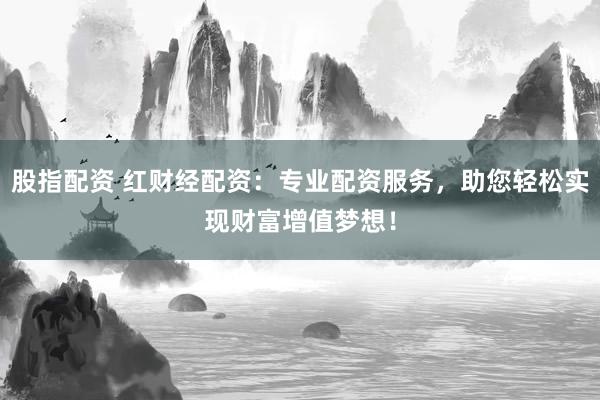 股指配资 红财经配资：专业配资服务，助您轻松实现财富增值梦想！