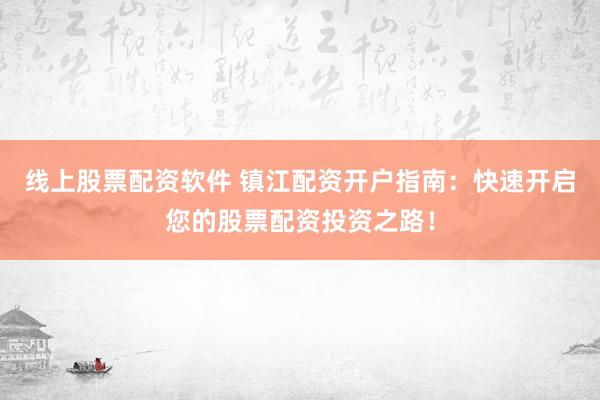 线上股票配资软件 镇江配资开户指南：快速开启您的股票配资投资之路！