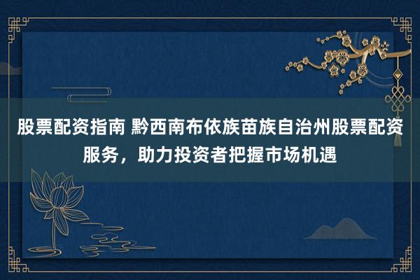 股票配资指南 黔西南布依族苗族自治州股票配资服务，助力投资者把握市场机遇