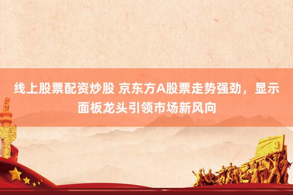 线上股票配资炒股 京东方A股票走势强劲，显示面板龙头引领市场新风向