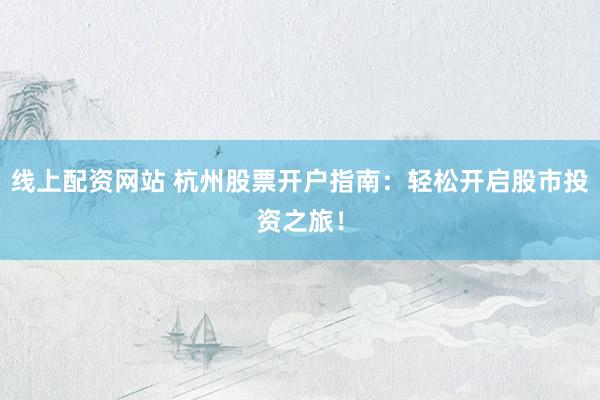 线上配资网站 杭州股票开户指南：轻松开启股市投资之旅！