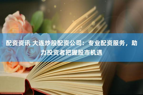 配资资讯 大连炒股配资公司：专业配资服务，助力投资者把握股市机遇