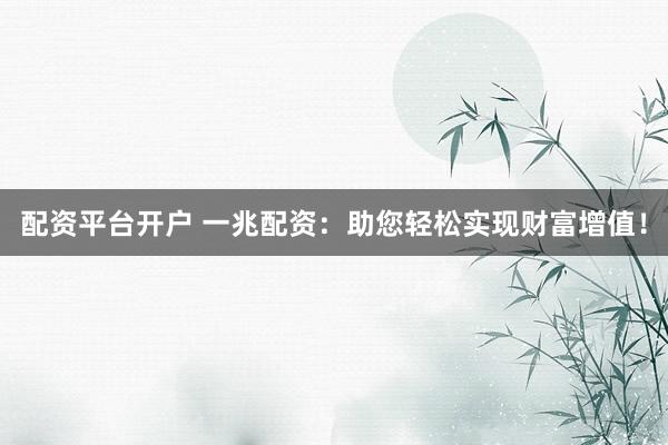 配资平台开户 一兆配资：助您轻松实现财富增值！
