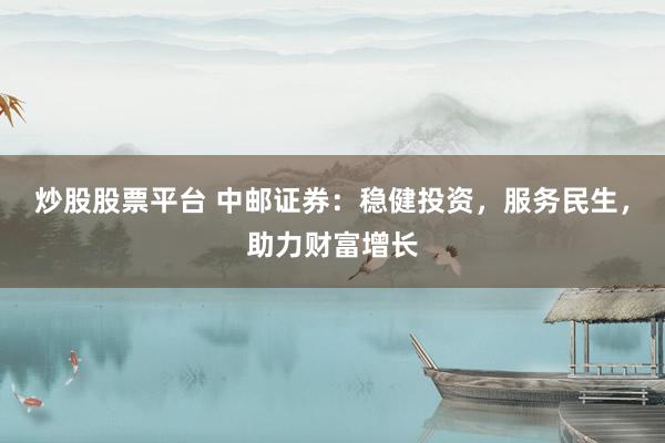 炒股股票平台 中邮证券：稳健投资，服务民生，助力财富增长