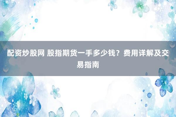 配资炒股网 股指期货一手多少钱？费用详解及交易指南