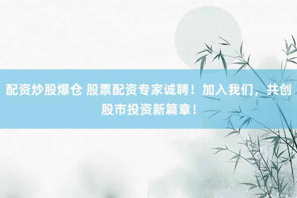 配资炒股爆仓 股票配资专家诚聘！加入我们，共创股市投资新篇章！