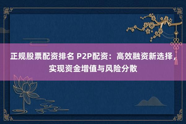 正规股票配资排名 P2P配资：高效融资新选择，实现资金增值与风险分散