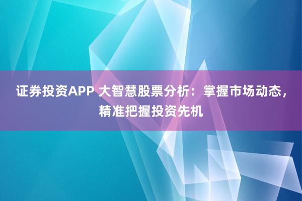 证券投资APP 大智慧股票分析：掌握市场动态，精准把握投资先机