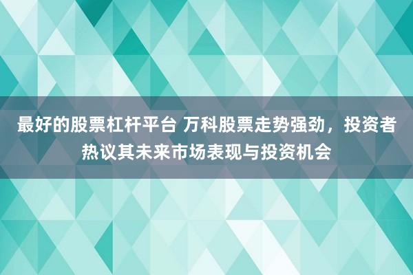 最好的股票杠杆平台 万科股票走势强劲，投资者热议其未来市场表现与投资机会